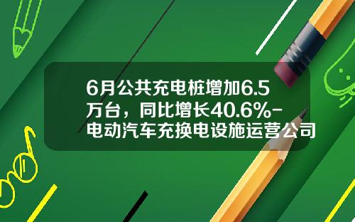 6月公共充电桩增加6.5万台，同比增长40.6%-电动汽车充换电设施运营公司