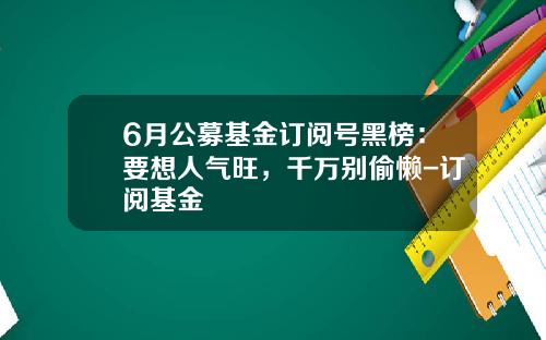 6月公募基金订阅号黑榜：要想人气旺，千万别偷懒-订阅基金