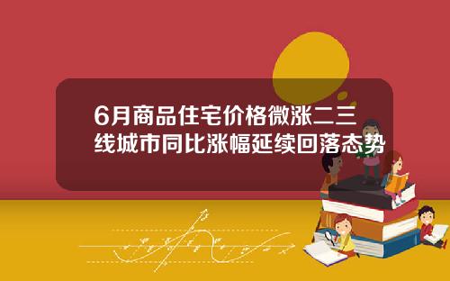6月商品住宅价格微涨二三线城市同比涨幅延续回落态势