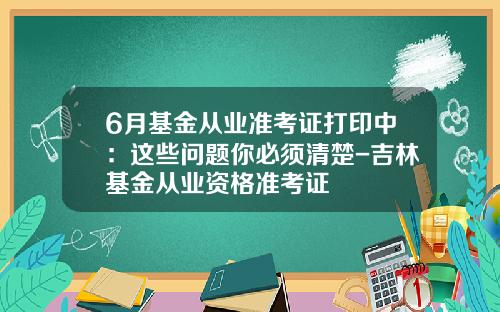 6月基金从业准考证打印中：这些问题你必须清楚-吉林基金从业资格准考证