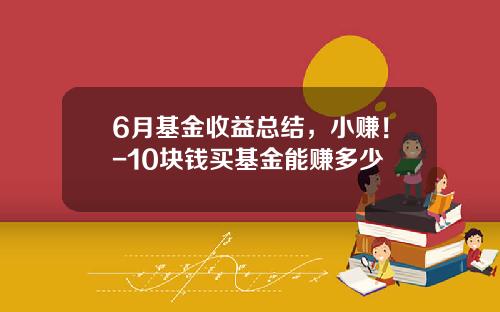 6月基金收益总结，小赚！-10块钱买基金能赚多少