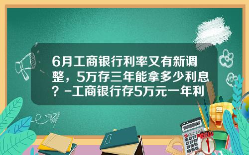 6月工商银行利率又有新调整，5万存三年能拿多少利息？-工商银行存5万元一年利息多少