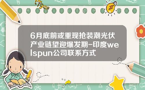 6月底前或重现抢装潮光伏产业链望迎爆发期-印度welspun公司联系方式