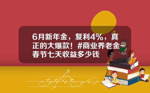 6月新年金，复利4%，真正的大爆款！#商业养老金-春节七天收益多少钱