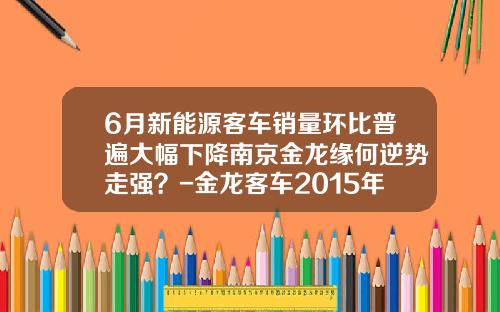 6月新能源客车销量环比普遍大幅下降南京金龙缘何逆势走强？-金龙客车2015年销售多少台