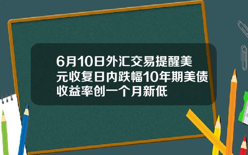 6月10日外汇交易提醒美元收复日内跌幅10年期美债收益率创一个月新低