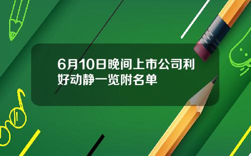 6月10日晚间上市公司利好动静一览附名单