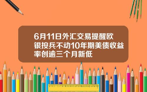 6月11日外汇交易提醒欧银按兵不动10年期美债收益率创逾三个月新低