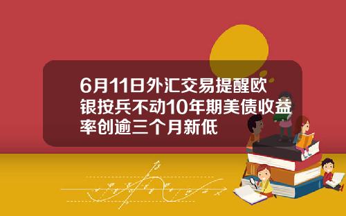 6月11日外汇交易提醒欧银按兵不动10年期美债收益率创逾三个月新低