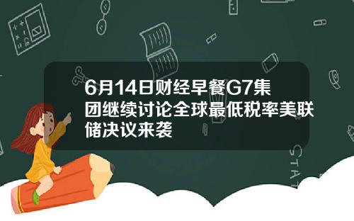 6月14日财经早餐G7集团继续讨论全球最低税率美联储决议来袭