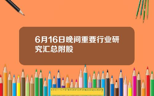 6月16日晚间重要行业研究汇总附股