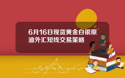 6月16日现货黄金白银原油外汇短线交易策略