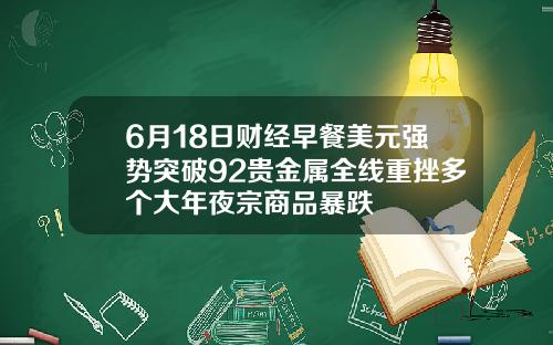 6月18日财经早餐美元强势突破92贵金属全线重挫多个大年夜宗商品暴跌