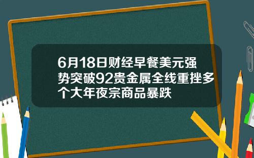 6月18日财经早餐美元强势突破92贵金属全线重挫多个大年夜宗商品暴跌