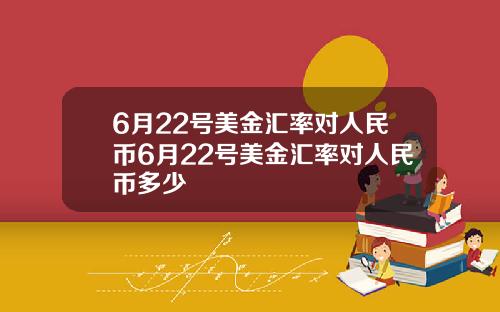 6月22号美金汇率对人民币6月22号美金汇率对人民币多少