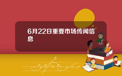 6月22日重要市场传闻信息