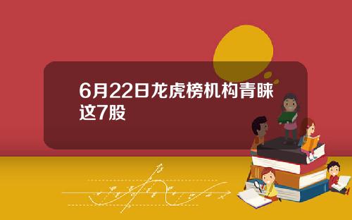 6月22日龙虎榜机构青睐这7股
