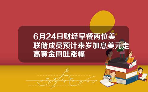 6月24日财经早餐两位美联储成员预计来岁加息美元走高黄金回吐涨幅