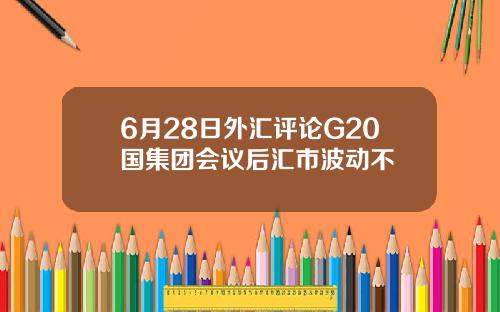 6月28日外汇评论G20国集团会议后汇市波动不
