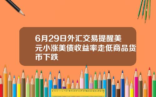 6月29日外汇交易提醒美元小涨美债收益率走低商品货币下跌