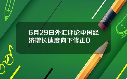 6月29日外汇评论中国经济增长速度向下修正0