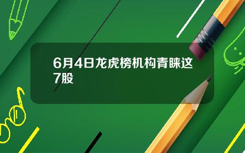 6月4日龙虎榜机构青睐这7股