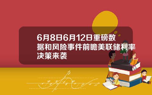 6月8日6月12日重磅数据和风险事件前瞻美联储利率决策来袭