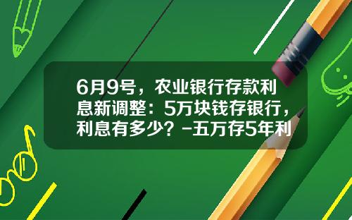 6月9号，农业银行存款利息新调整：5万块钱存银行，利息有多少？-五万存5年利息多少