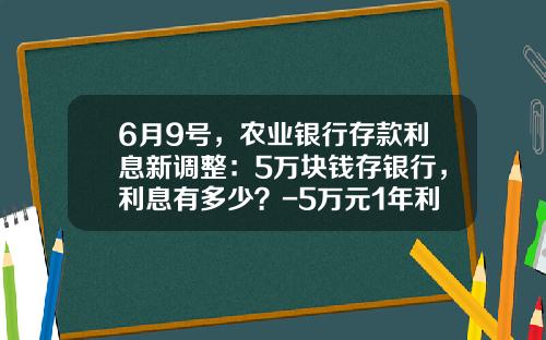 6月9号，农业银行存款利息新调整：5万块钱存银行，利息有多少？-5万元1年利息多少