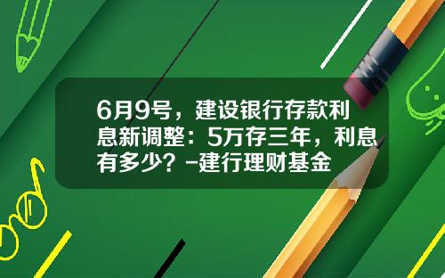 6月9号，建设银行存款利息新调整：5万存三年，利息有多少？-建行理财基金