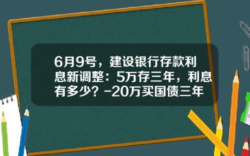 6月9号，建设银行存款利息新调整：5万存三年，利息有多少？-20万买国债三年利息多少