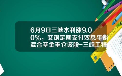 6月9日三峡水利涨9.00%，交银定期支付双息平衡混合基金重仓该股-三峡工程建设基金