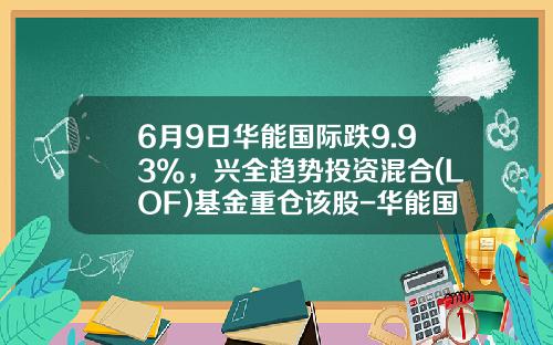 6月9日华能国际跌9.93%，兴全趋势投资混合(LOF)基金重仓该股-华能国际股票资讯