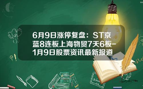 6月9日涨停复盘：ST京蓝8连板上海物贸7天6板-1月9日股票资讯最新报道