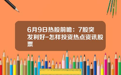 6月9日热股前瞻：7股突发利好-怎样投资热点资讯股票