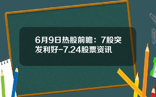 6月9日热股前瞻：7股突发利好-7.24股票资讯