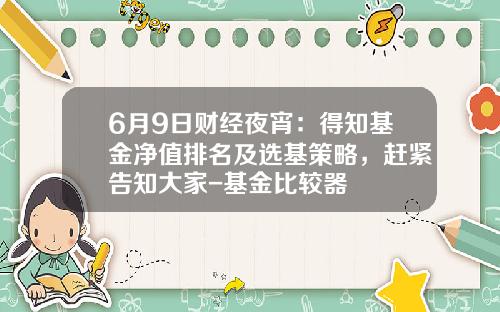 6月9日财经夜宵：得知基金净值排名及选基策略，赶紧告知大家-基金比较器