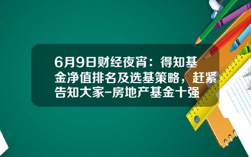 6月9日财经夜宵：得知基金净值排名及选基策略，赶紧告知大家-房地产基金十强