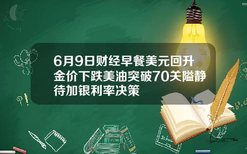 6月9日财经早餐美元回升金价下跌美油突破70关隘静待加银利率决策
