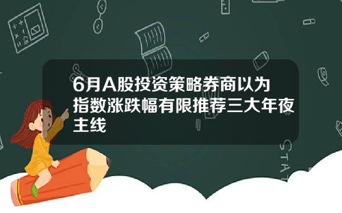 6月A股投资策略券商以为指数涨跌幅有限推荐三大年夜主线