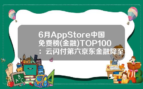 6月AppStore中国免费榜(金融)TOP100：云闪付第六京东金融降至第十-中国金融公司100强