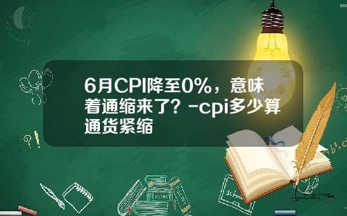 6月CPI降至0%，意味着通缩来了？-cpi多少算通货紧缩