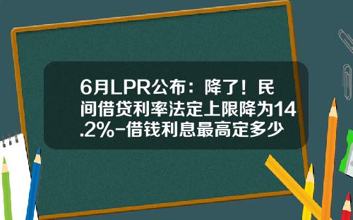6月LPR公布：降了！民间借贷利率法定上限降为14.2%-借钱利息最高定多少合法