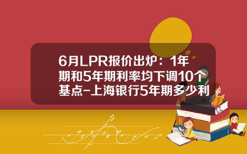 6月LPR报价出炉：1年期和5年期利率均下调10个基点-上海银行5年期多少利息