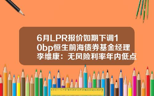 6月LPR报价如期下调10bp恒生前海债券基金经理李维康：无风险利率年内低点或已出现，预计继续新低概率较低-基金利息收入