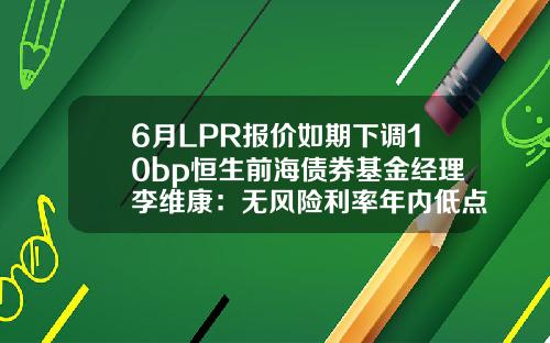 6月LPR报价如期下调10bp恒生前海债券基金经理李维康：无风险利率年内低点或已出现，预计继续新低概率较低-基金利息高吗