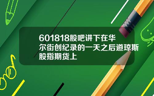 601818股吧讲下在华尔街创纪录的一天之后道琼斯股指期货上