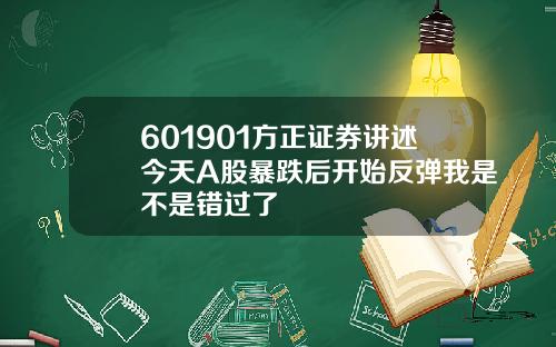 601901方正证券讲述今天A股暴跌后开始反弹我是不是错过了