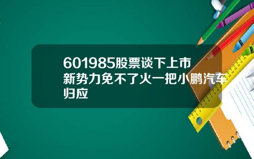 601985股票谈下上市新势力免不了火一把小鹏汽车归应