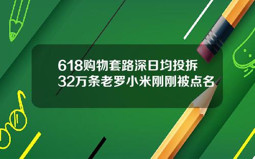 618购物套路深日均投拆32万条老罗小米刚刚被点名